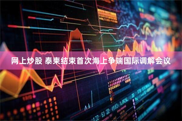 网上炒股 泰柬结束首次海上争端国际调解会议