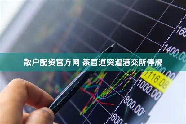 散户配资官方网 茶百道突遭港交所停牌